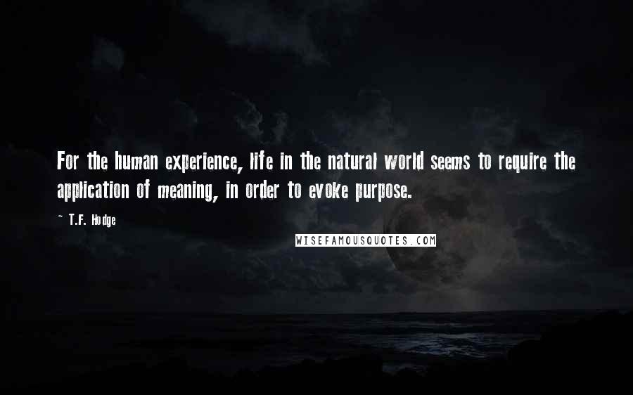 T.F. Hodge Quotes: For the human experience, life in the natural world seems to require the application of meaning, in order to evoke purpose.