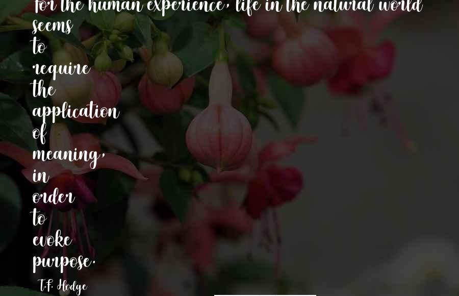 T.F. Hodge Quotes: For the human experience, life in the natural world seems to require the application of meaning, in order to evoke purpose.