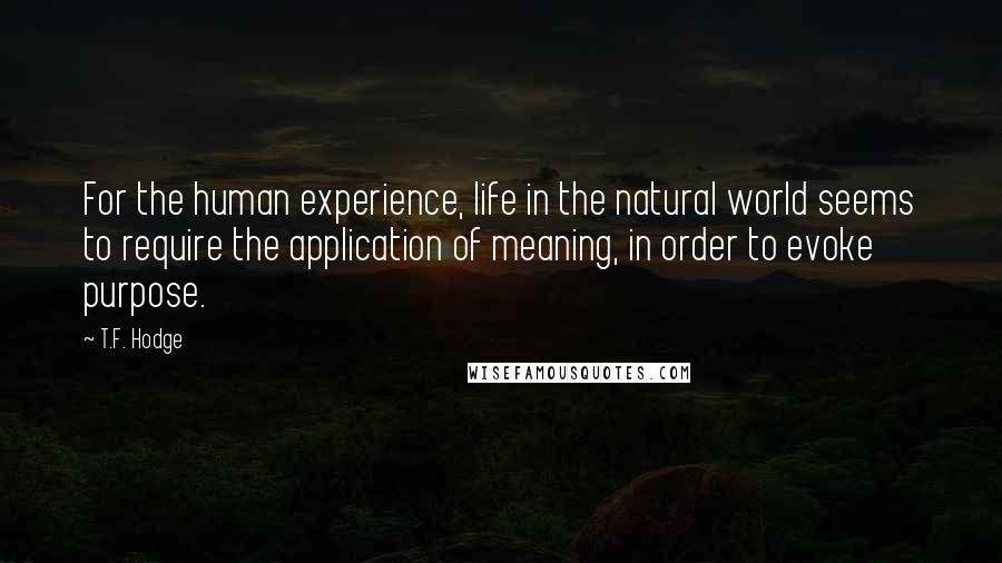 T.F. Hodge Quotes: For the human experience, life in the natural world seems to require the application of meaning, in order to evoke purpose.