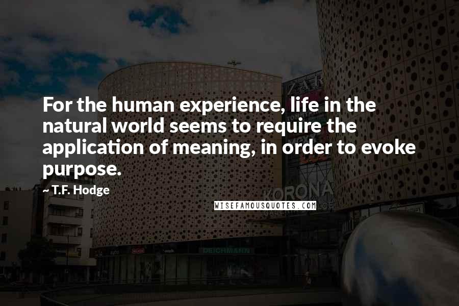 T.F. Hodge Quotes: For the human experience, life in the natural world seems to require the application of meaning, in order to evoke purpose.