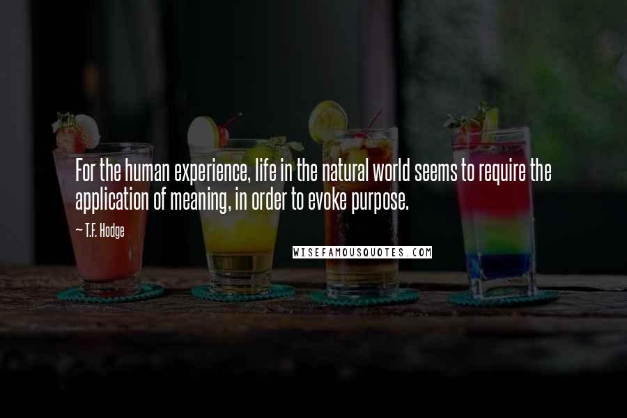 T.F. Hodge Quotes: For the human experience, life in the natural world seems to require the application of meaning, in order to evoke purpose.