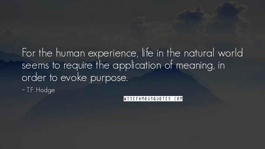 T.F. Hodge Quotes: For the human experience, life in the natural world seems to require the application of meaning, in order to evoke purpose.