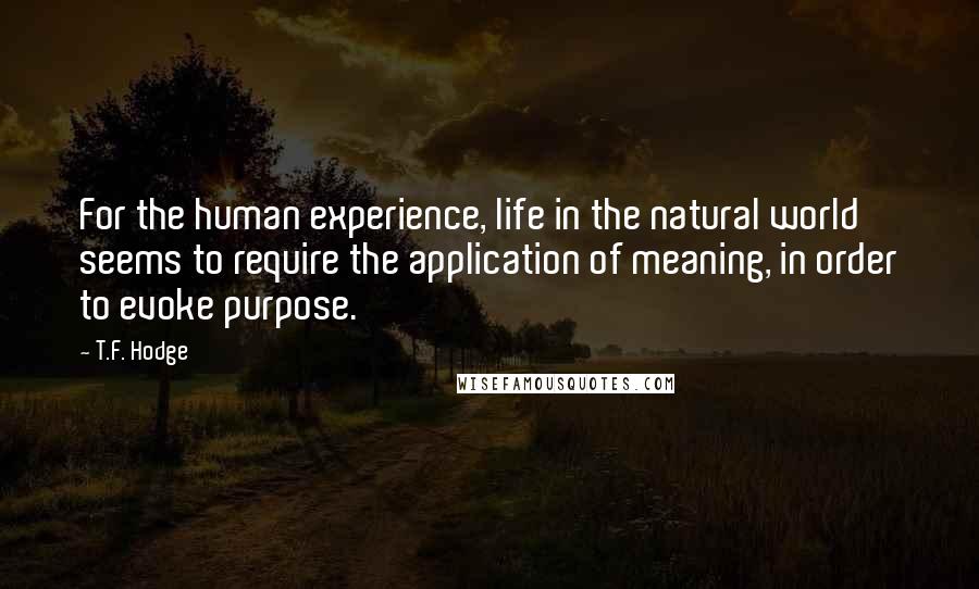 T.F. Hodge Quotes: For the human experience, life in the natural world seems to require the application of meaning, in order to evoke purpose.