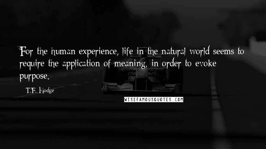 T.F. Hodge Quotes: For the human experience, life in the natural world seems to require the application of meaning, in order to evoke purpose.