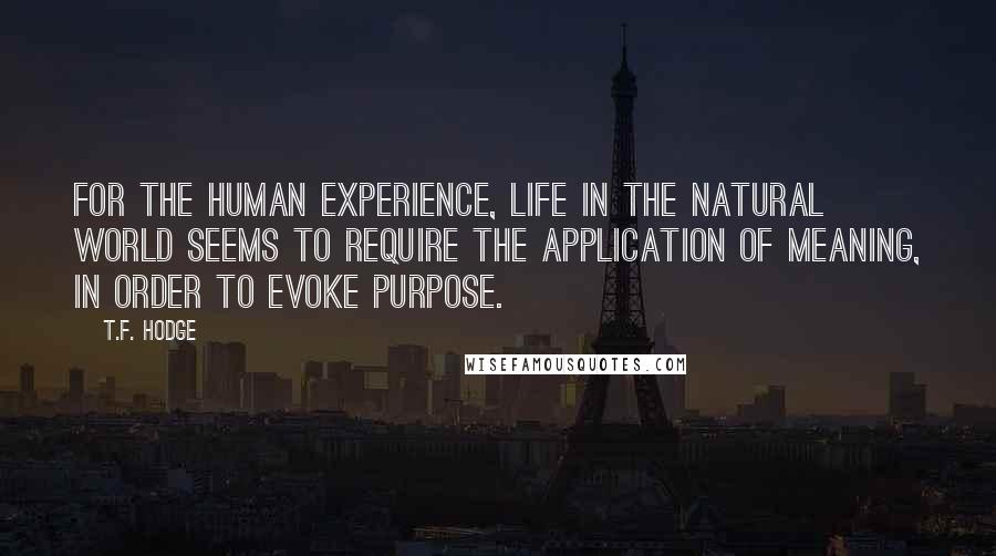 T.F. Hodge Quotes: For the human experience, life in the natural world seems to require the application of meaning, in order to evoke purpose.