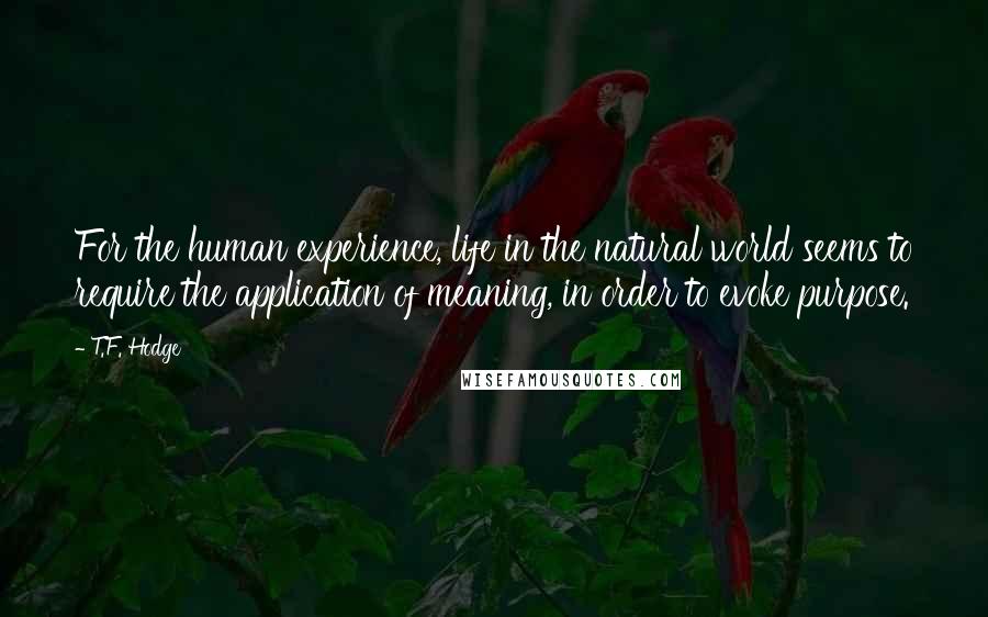 T.F. Hodge Quotes: For the human experience, life in the natural world seems to require the application of meaning, in order to evoke purpose.