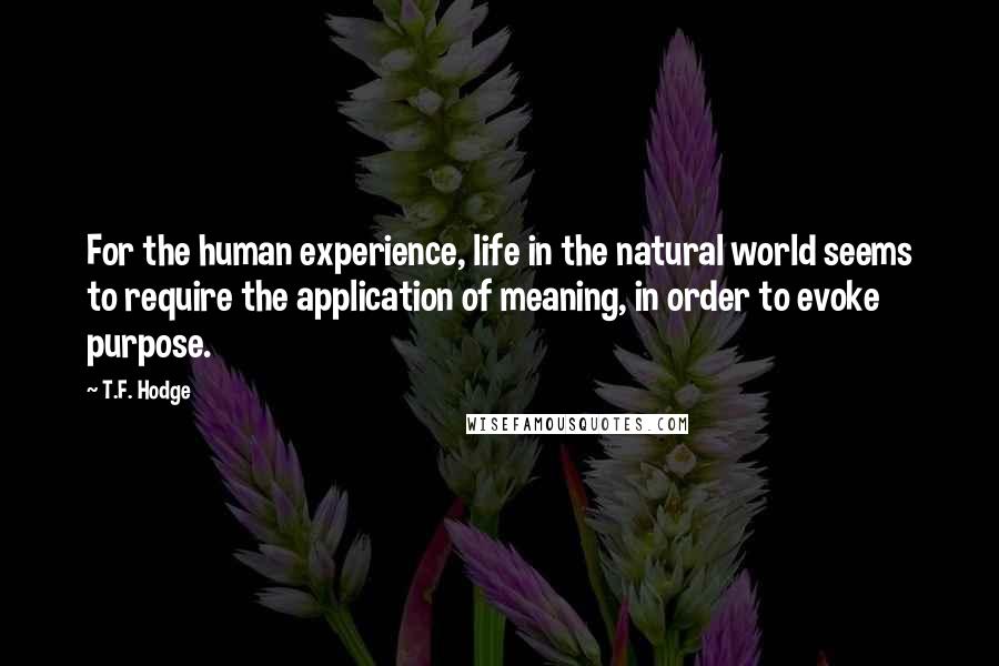 T.F. Hodge Quotes: For the human experience, life in the natural world seems to require the application of meaning, in order to evoke purpose.