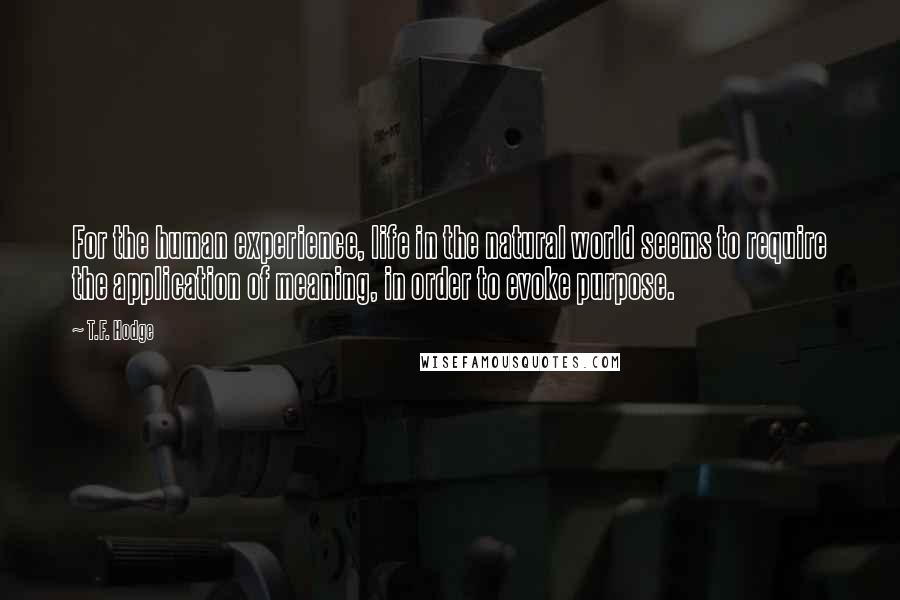 T.F. Hodge Quotes: For the human experience, life in the natural world seems to require the application of meaning, in order to evoke purpose.