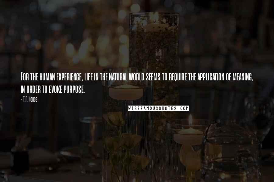 T.F. Hodge Quotes: For the human experience, life in the natural world seems to require the application of meaning, in order to evoke purpose.