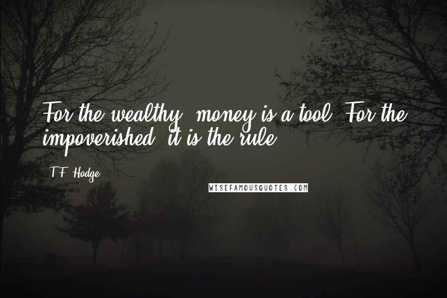 T.F. Hodge Quotes: For the wealthy, money is a tool. For the impoverished, it is the rule.