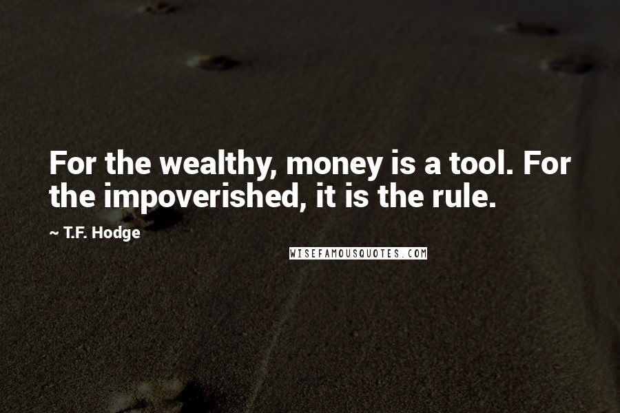T.F. Hodge Quotes: For the wealthy, money is a tool. For the impoverished, it is the rule.