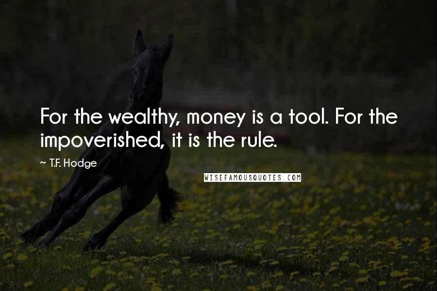 T.F. Hodge Quotes: For the wealthy, money is a tool. For the impoverished, it is the rule.