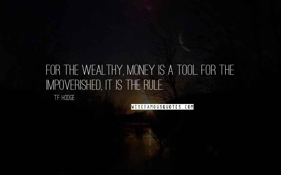 T.F. Hodge Quotes: For the wealthy, money is a tool. For the impoverished, it is the rule.