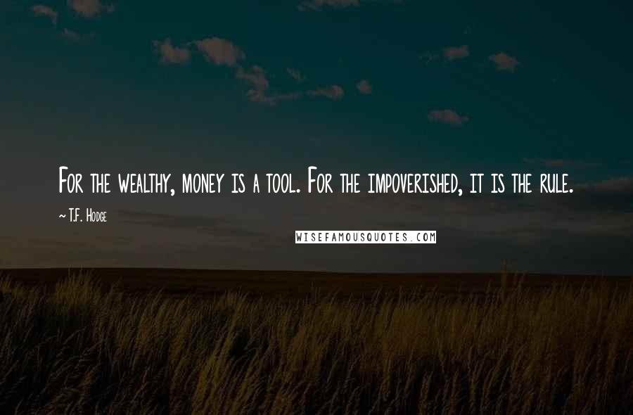 T.F. Hodge Quotes: For the wealthy, money is a tool. For the impoverished, it is the rule.