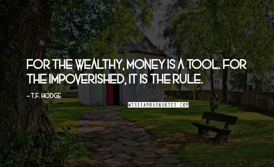 T.F. Hodge Quotes: For the wealthy, money is a tool. For the impoverished, it is the rule.