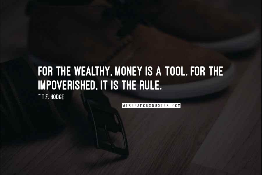 T.F. Hodge Quotes: For the wealthy, money is a tool. For the impoverished, it is the rule.