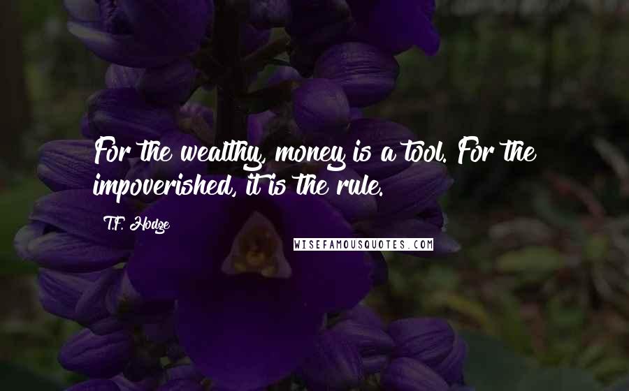 T.F. Hodge Quotes: For the wealthy, money is a tool. For the impoverished, it is the rule.