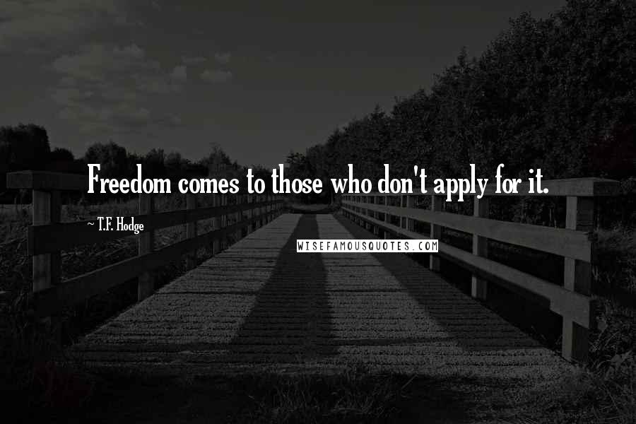 T.F. Hodge Quotes: Freedom comes to those who don't apply for it.