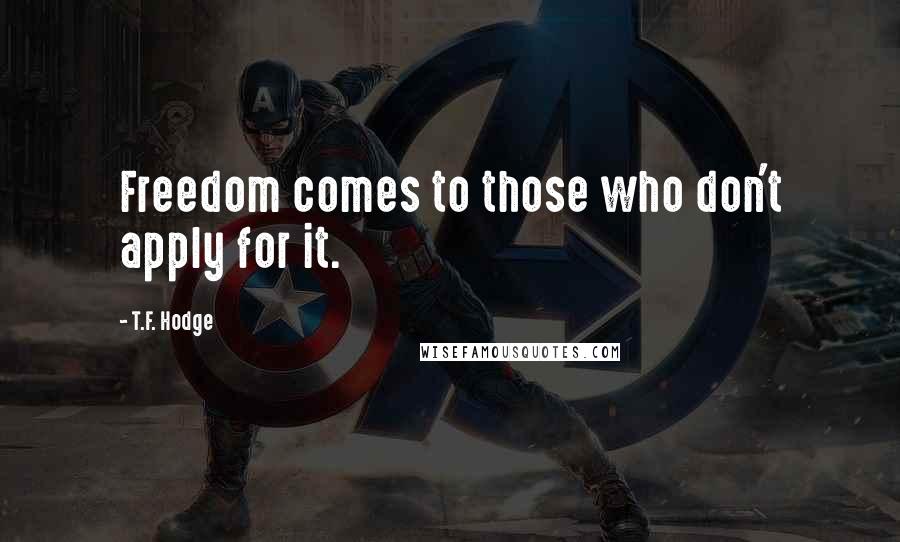 T.F. Hodge Quotes: Freedom comes to those who don't apply for it.