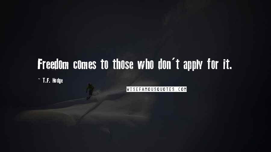 T.F. Hodge Quotes: Freedom comes to those who don't apply for it.