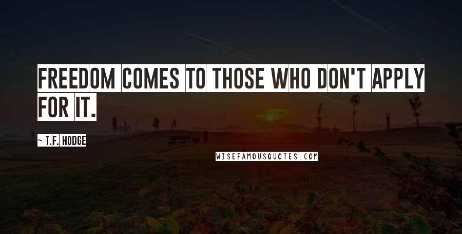 T.F. Hodge Quotes: Freedom comes to those who don't apply for it.