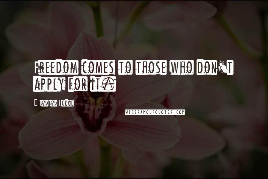T.F. Hodge Quotes: Freedom comes to those who don't apply for it.