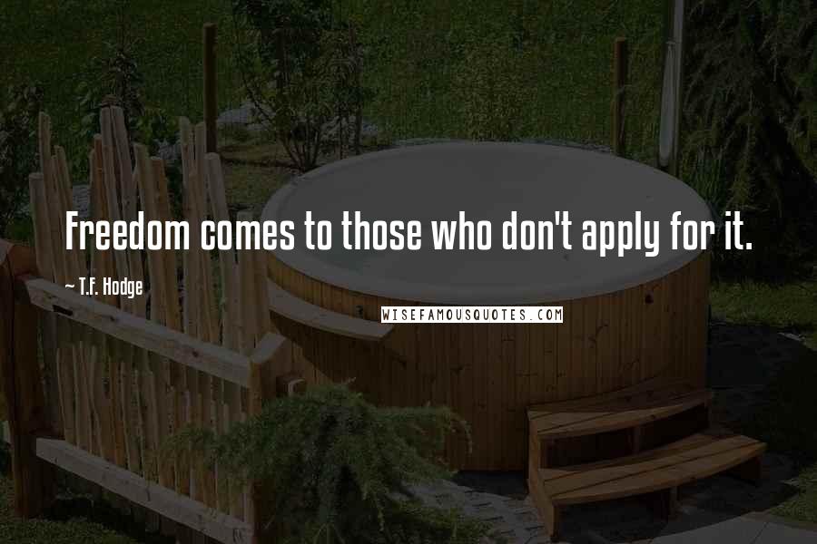 T.F. Hodge Quotes: Freedom comes to those who don't apply for it.