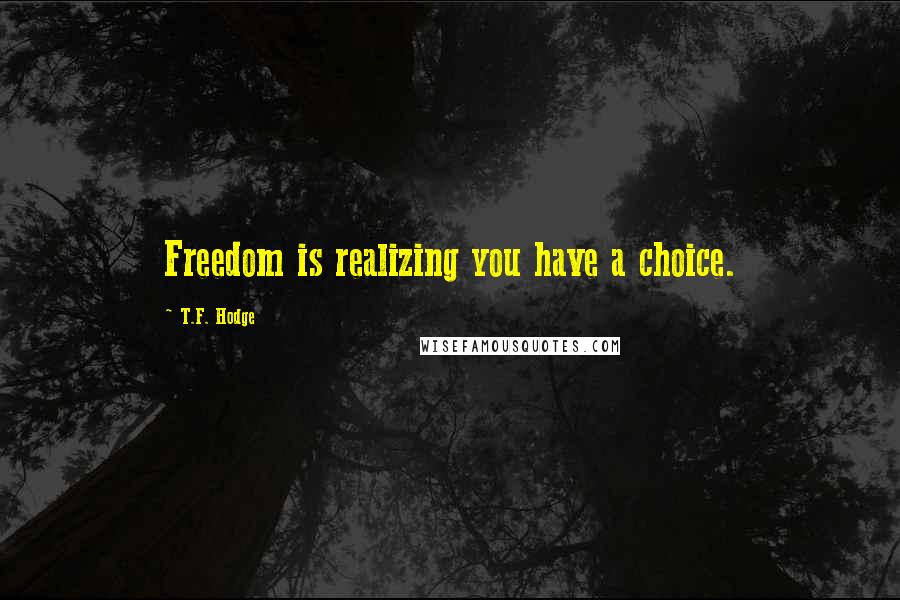 T.F. Hodge Quotes: Freedom is realizing you have a choice.