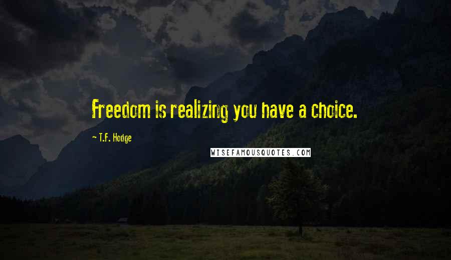 T.F. Hodge Quotes: Freedom is realizing you have a choice.