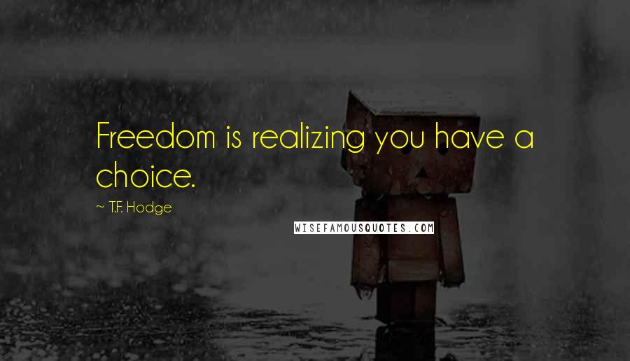 T.F. Hodge Quotes: Freedom is realizing you have a choice.