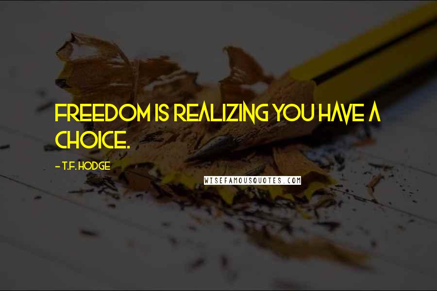 T.F. Hodge Quotes: Freedom is realizing you have a choice.