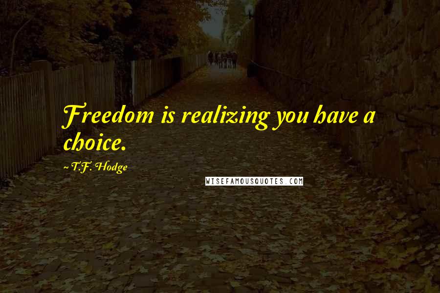 T.F. Hodge Quotes: Freedom is realizing you have a choice.