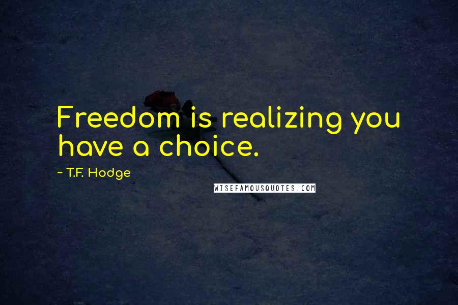 T.F. Hodge Quotes: Freedom is realizing you have a choice.