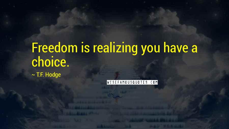 T.F. Hodge Quotes: Freedom is realizing you have a choice.