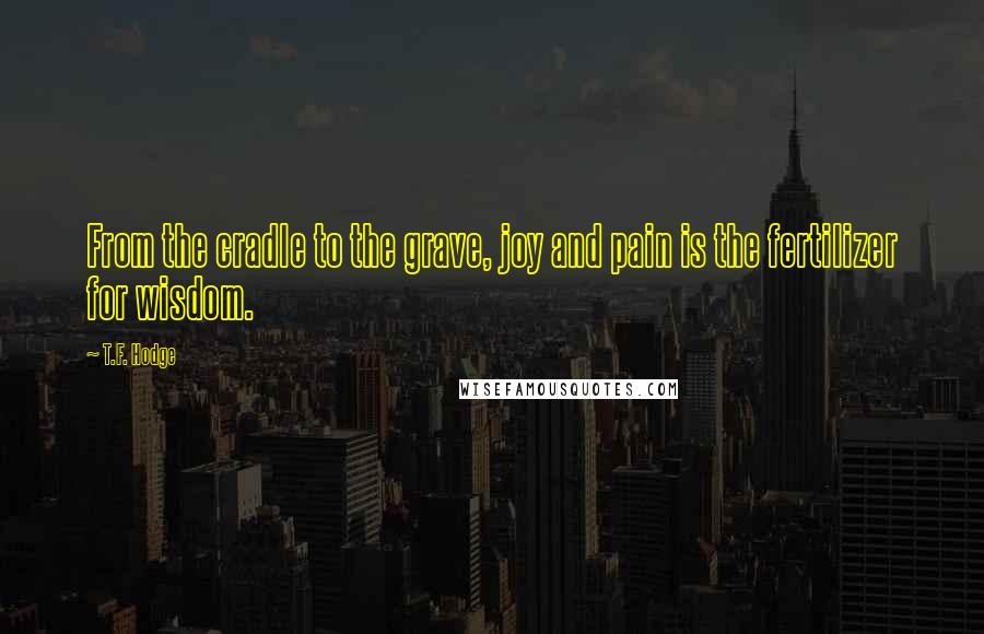 T.F. Hodge Quotes: From the cradle to the grave, joy and pain is the fertilizer for wisdom.