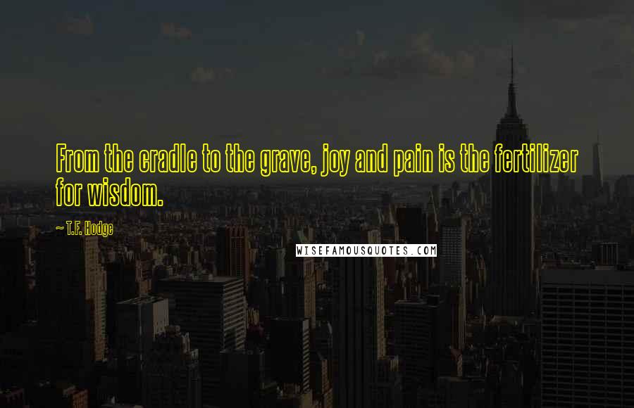 T.F. Hodge Quotes: From the cradle to the grave, joy and pain is the fertilizer for wisdom.