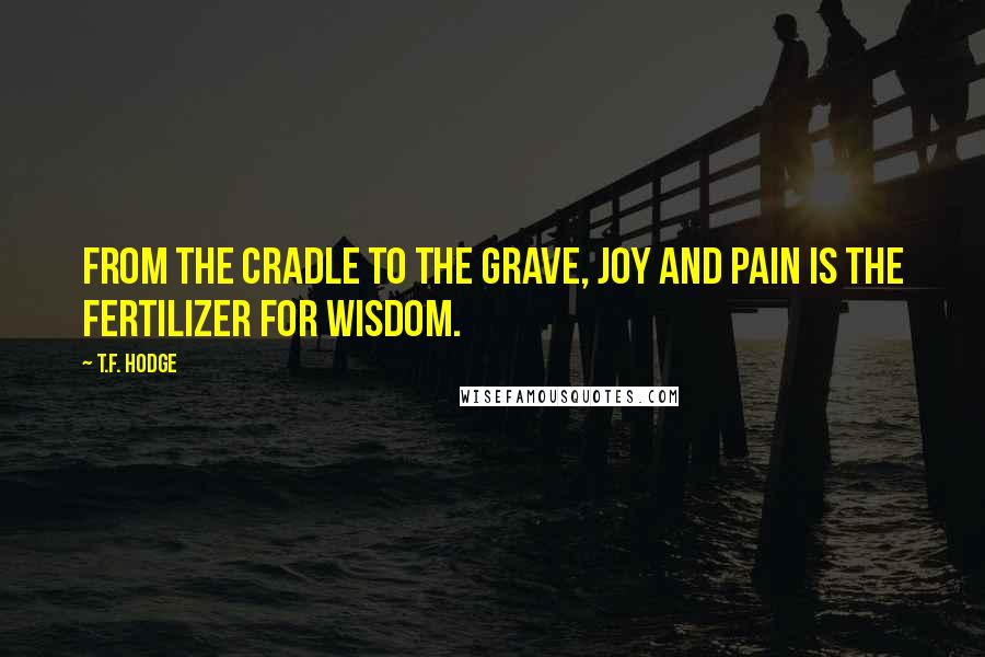 T.F. Hodge Quotes: From the cradle to the grave, joy and pain is the fertilizer for wisdom.