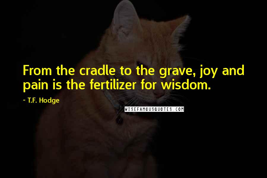 T.F. Hodge Quotes: From the cradle to the grave, joy and pain is the fertilizer for wisdom.