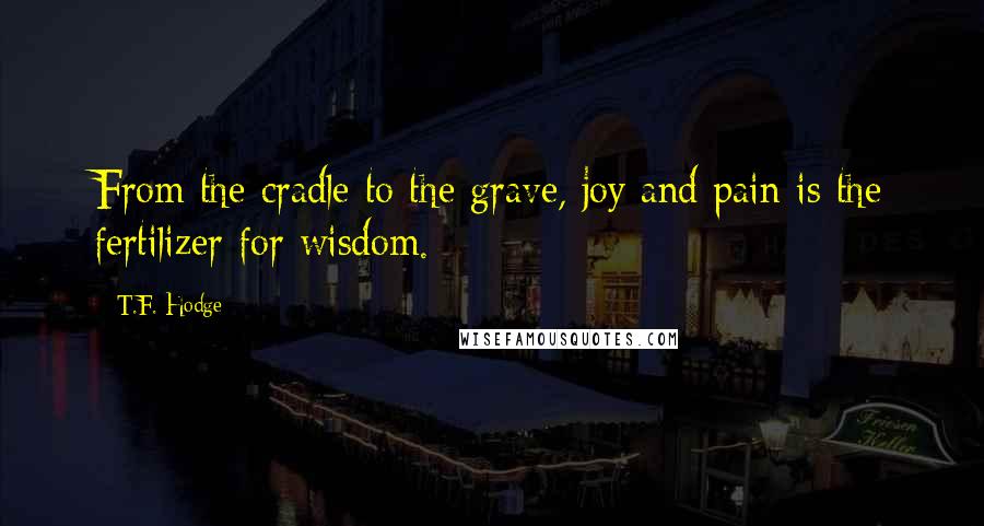 T.F. Hodge Quotes: From the cradle to the grave, joy and pain is the fertilizer for wisdom.