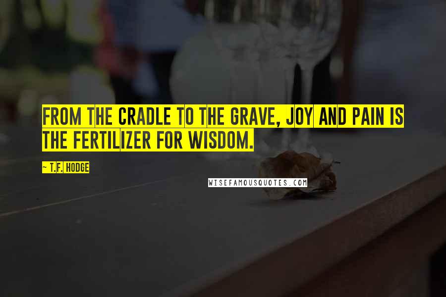 T.F. Hodge Quotes: From the cradle to the grave, joy and pain is the fertilizer for wisdom.