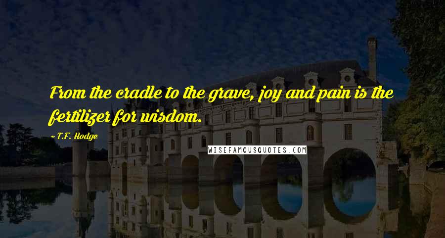 T.F. Hodge Quotes: From the cradle to the grave, joy and pain is the fertilizer for wisdom.