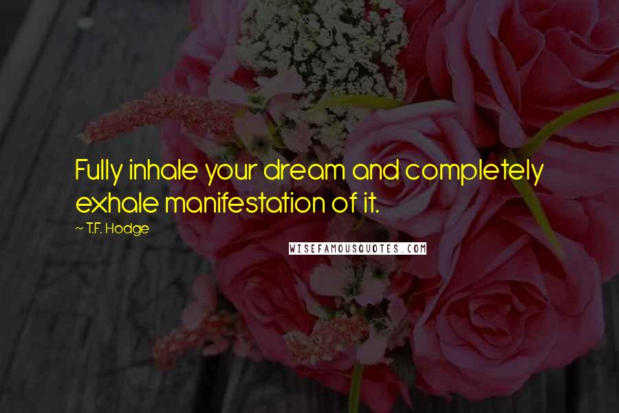 T.F. Hodge Quotes: Fully inhale your dream and completely exhale manifestation of it.
