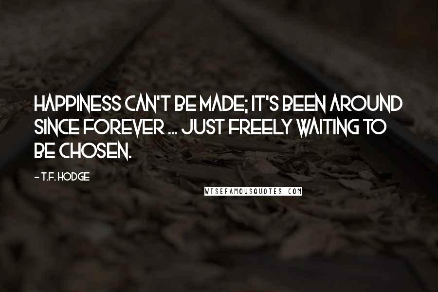 T.F. Hodge Quotes: Happiness can't be made; it's been around since forever ... just freely waiting to be chosen.
