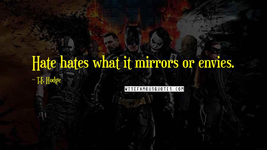 T.F. Hodge Quotes: Hate hates what it mirrors or envies.