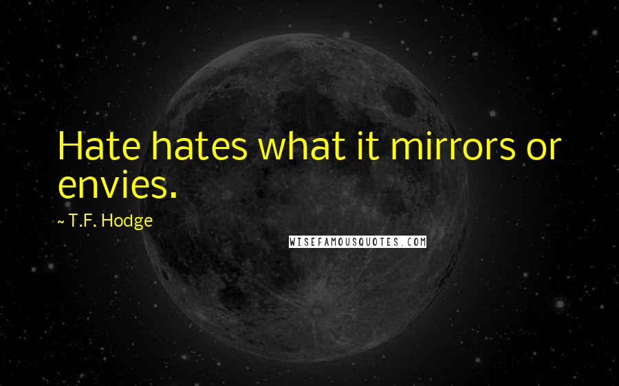 T.F. Hodge Quotes: Hate hates what it mirrors or envies.