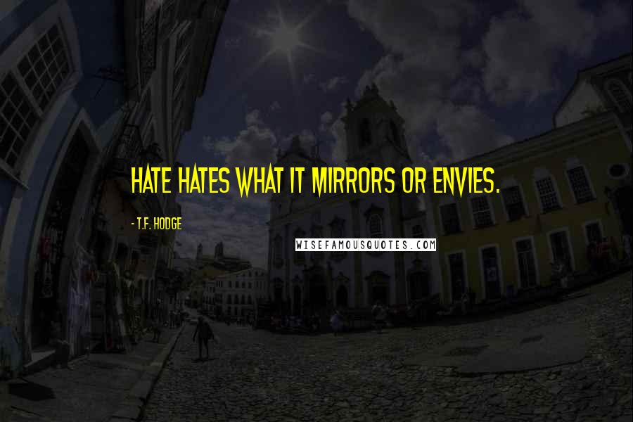 T.F. Hodge Quotes: Hate hates what it mirrors or envies.