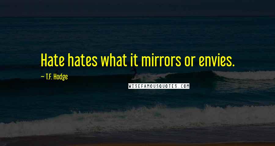 T.F. Hodge Quotes: Hate hates what it mirrors or envies.