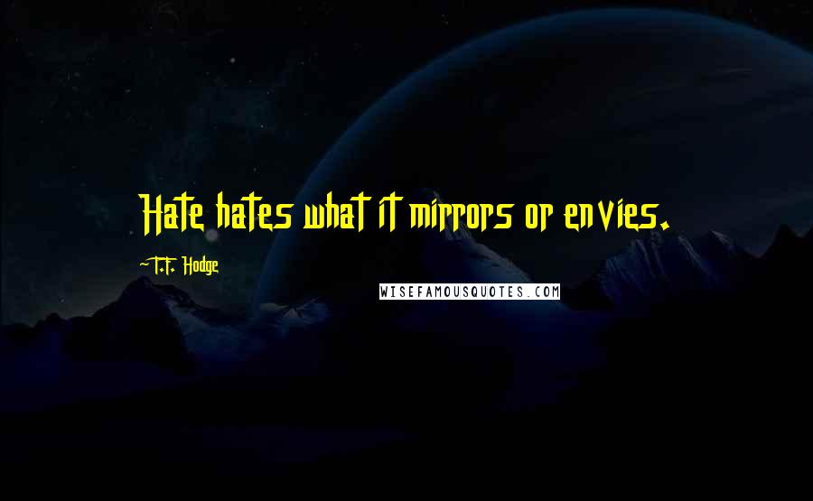 T.F. Hodge Quotes: Hate hates what it mirrors or envies.