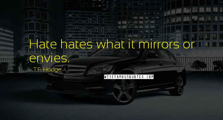 T.F. Hodge Quotes: Hate hates what it mirrors or envies.