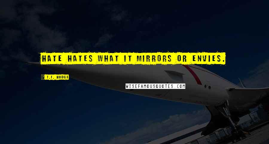 T.F. Hodge Quotes: Hate hates what it mirrors or envies.